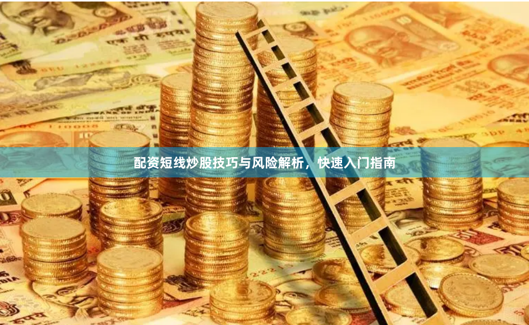 配资短线炒股技巧与风险解析，快速入门指南