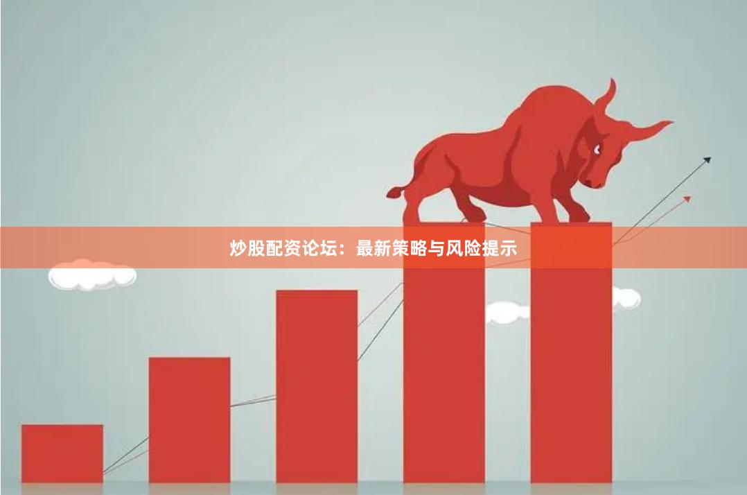 炒股配资论坛：最新策略与风险提示