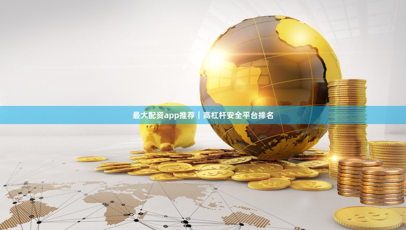 最大配资app推荐｜高杠杆安全平台排名