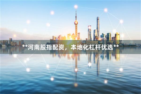 **河南股指配资，本地化杠杆优选**