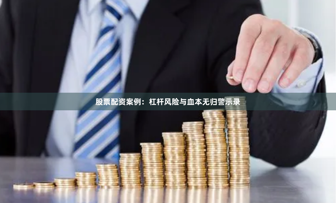 股票配资案例：杠杆风险与血本无归警示录