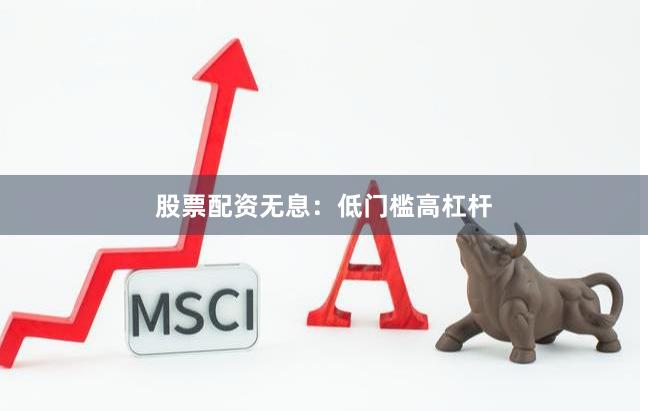 股票配资无息：低门槛高杠杆