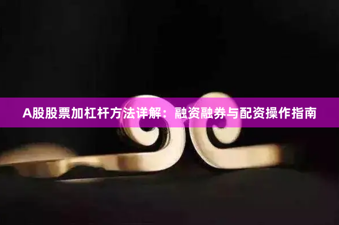 A股股票加杠杆方法详解：融资融券与配资操作指南
