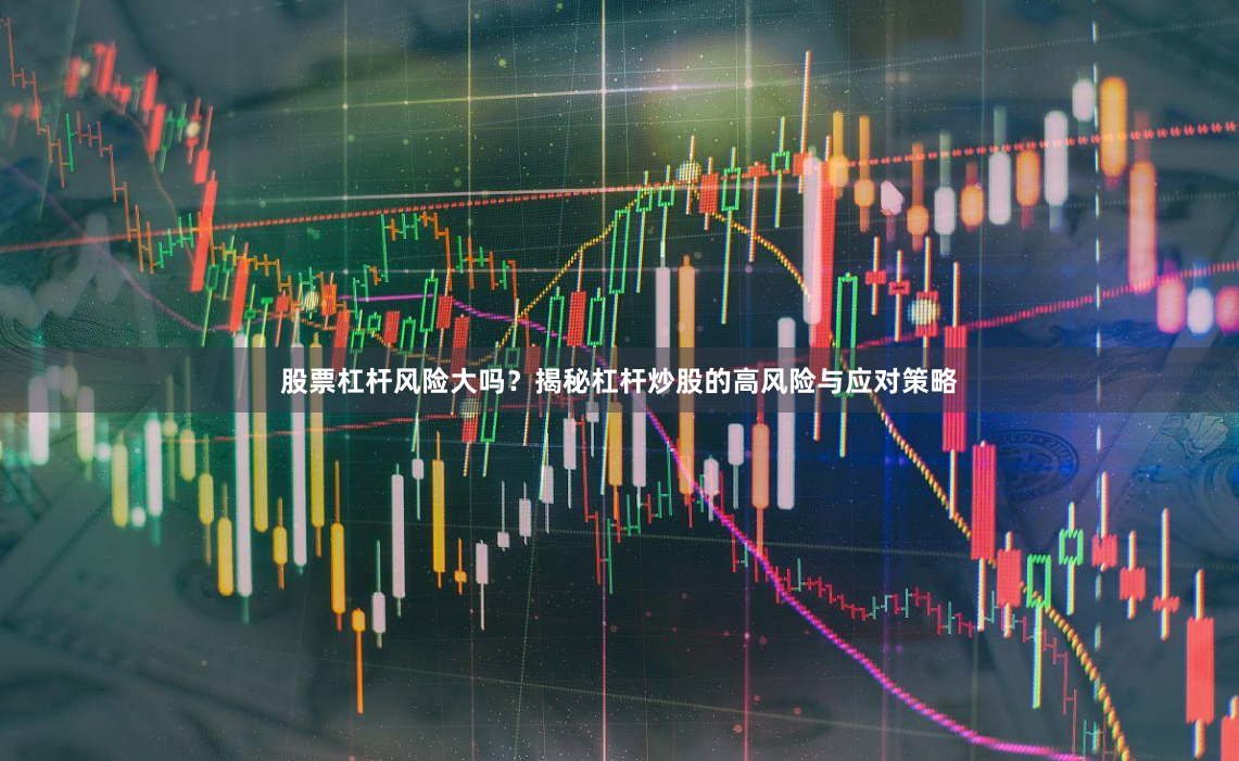 股票杠杆风险大吗?揭秘杠杆炒股的高风险与应对策略