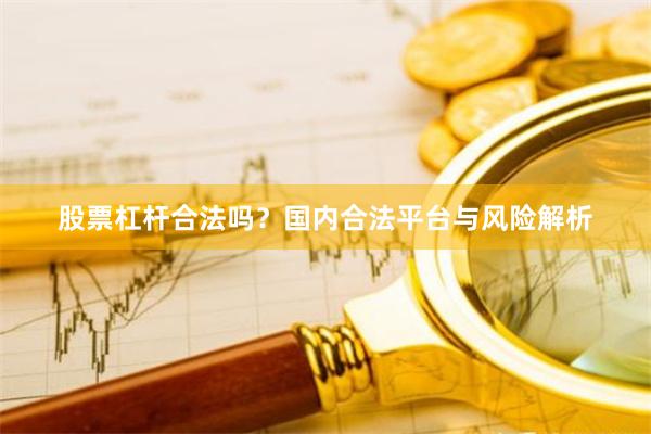 股票杠杆合法吗？国内合法平台与风险解析