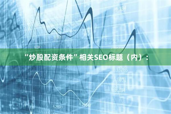 “炒股配资条件”相关SEO标题（内）：