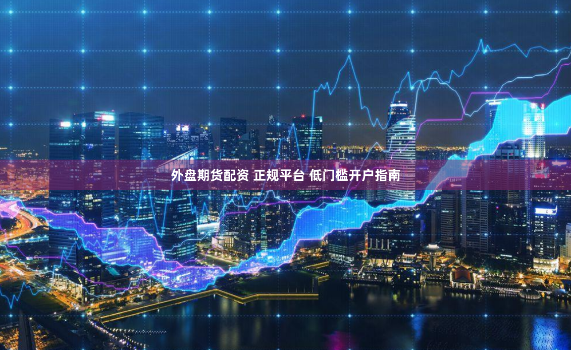 外盘期货配资 正规平台 低门槛开户指南