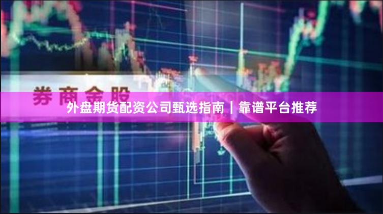 外盘期货配资公司甄选指南｜靠谱平台推荐