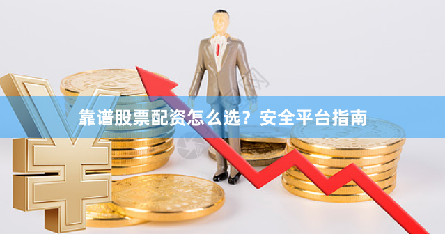 靠谱股票配资怎么选？安全平台指南
