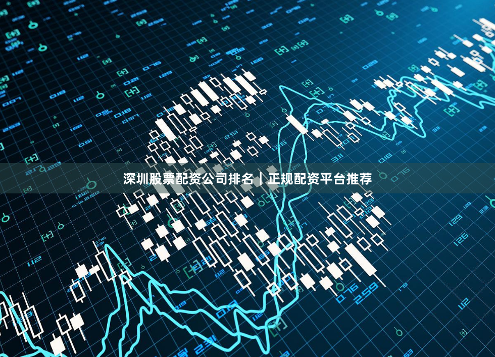 深圳股票配资公司排名｜正规配资平台推荐