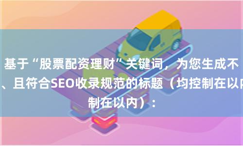 基于“股票配资理财”关键词，为您生成不重复、且符合SEO收录规范的标题（均控制在以内）：