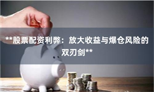 **股票配资利弊：放大收益与爆仓风险的双刃剑**