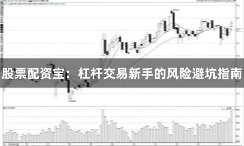 股票配资宝：杠杆交易新手的风险避坑指南