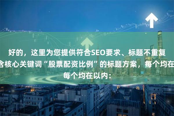 好的，这里为您提供符合SEO要求、标题不重复且包含核心关键词“股票配资比例”的标题方案，每个均在以内：