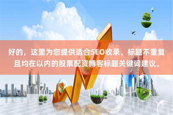好的，这里为您提供适合SEO收录、标题不重复且均在以内的股票配资博客标题关键词建议。
