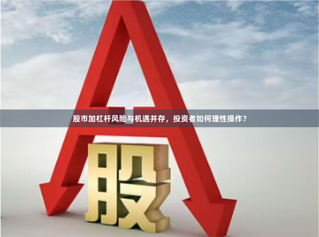 股市加杠杆风险与机遇并存,投资者如何理性操作?
