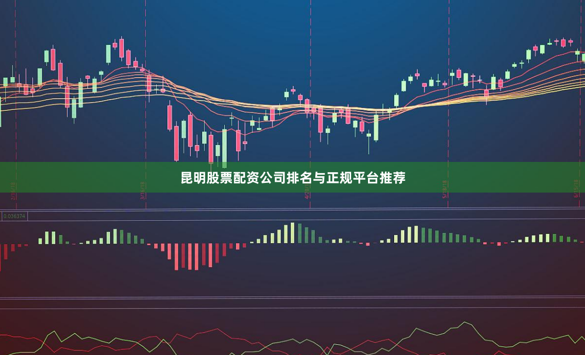 昆明股票配资公司排名与正规平台推荐