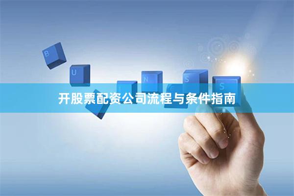 开股票配资公司流程与条件指南