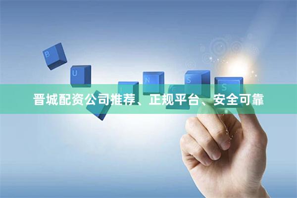 晋城配资公司推荐、正规平台、安全可靠