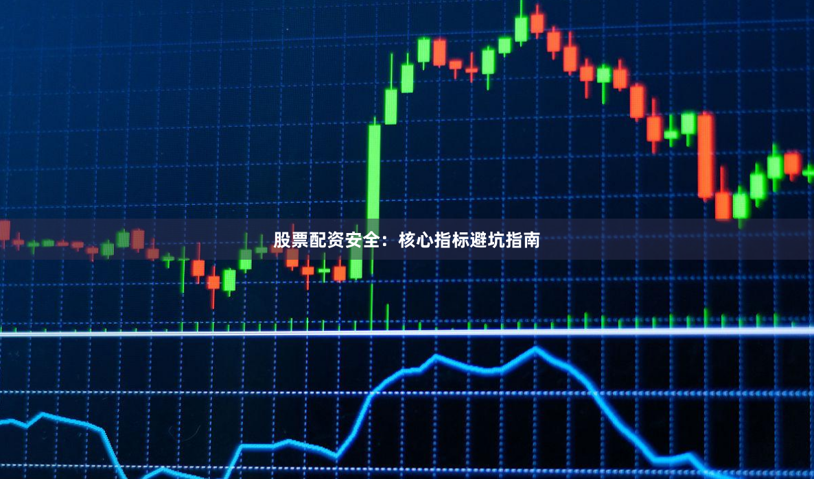 股票配资安全：核心指标避坑指南